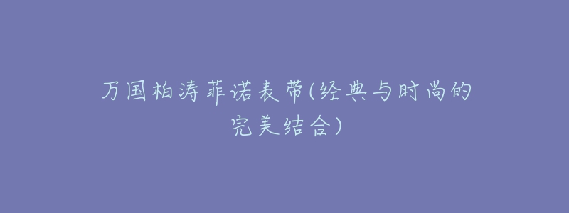 萬國柏濤菲諾表帶(經(jīng)典與時尚的完美結(jié)合)