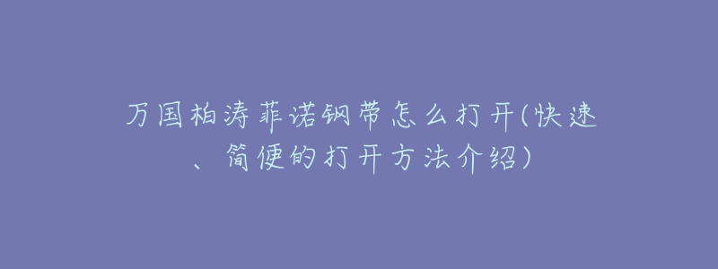 萬(wàn)國(guó)柏濤菲諾鋼帶怎么打開(快速、簡(jiǎn)便的打開方法介紹)