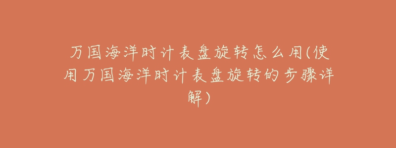 萬(wàn)國(guó)海洋時(shí)計(jì)表盤(pán)旋轉(zhuǎn)怎么用(使用萬(wàn)國(guó)海洋時(shí)計(jì)表盤(pán)旋轉(zhuǎn)的步驟詳解)