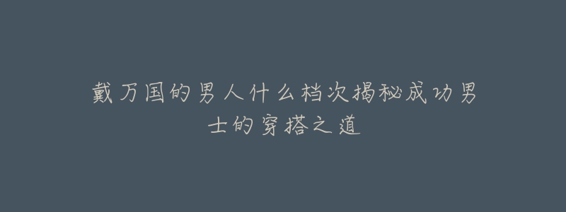 戴萬國的男人什么檔次揭秘成功男士的穿搭之道