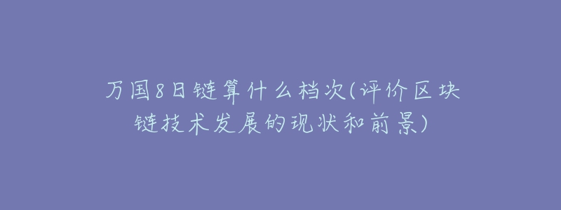 萬國8日鏈算什么檔次(評價區(qū)塊鏈技術(shù)發(fā)展的現(xiàn)狀和前景)