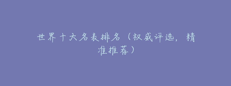 世界十大名表排名（權(quán)威評(píng)選，精準(zhǔn)推薦）