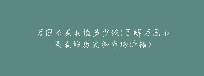 萬(wàn)國(guó)石英表值多少錢(qián)(了解萬(wàn)國(guó)石英表的歷史和市場(chǎng)價(jià)格)