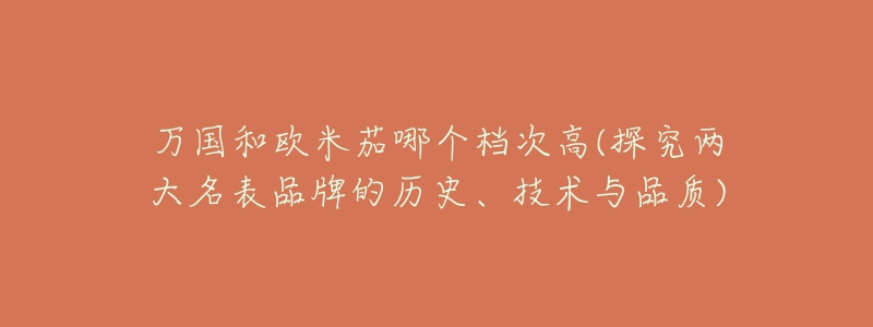 萬(wàn)國(guó)和歐米茄哪個(gè)檔次高(探究?jī)纱竺砥放频臍v史、技術(shù)與品質(zhì))