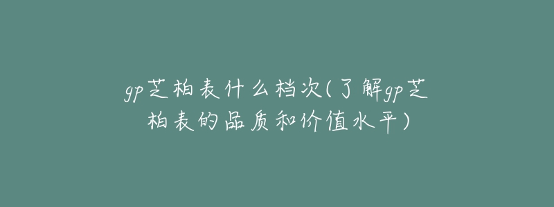 gp芝柏表什么檔次(了解gp芝柏表的品質和價值水平)