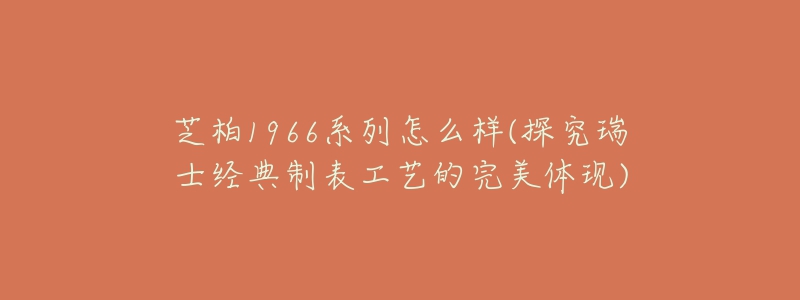 芝柏1966系列怎么樣(探究瑞士經(jīng)典制表工藝的完美體現(xiàn))