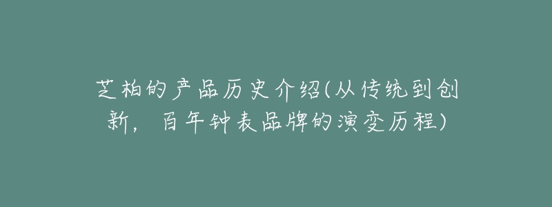 芝柏的產(chǎn)品歷史介紹(從傳統(tǒng)到創(chuàng)新，百年鐘表品牌的演變歷程)