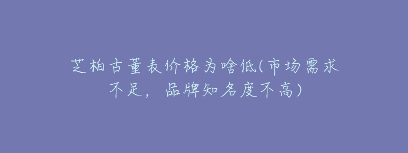 芝柏古董表價格為啥低(市場需求不足，品牌知名度不高)