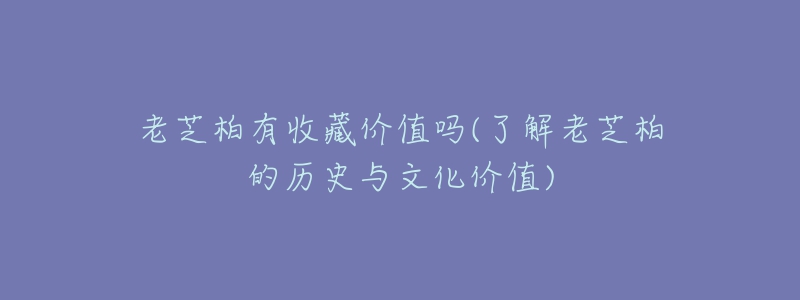 老芝柏有收藏價值嗎(了解老芝柏的歷史與文化價值)