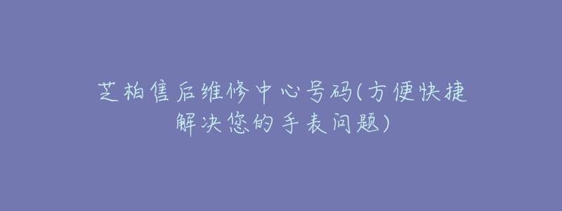 芝柏售后維修中心號碼(方便快捷解決您的手表問題)