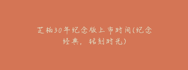 芝柏30年紀(jì)念版上市時(shí)間(紀(jì)念經(jīng)典，銘刻時(shí)光)