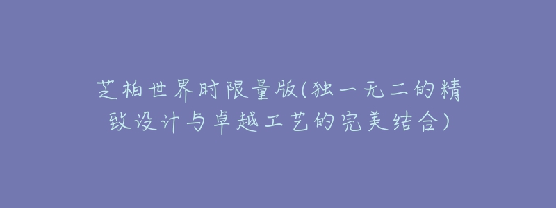 芝柏世界時限量版(獨一無二的精致設計與卓越工藝的完美結合)