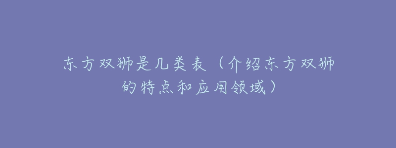 東方雙獅是幾類表（介紹東方雙獅的特點(diǎn)和應(yīng)用領(lǐng)域）