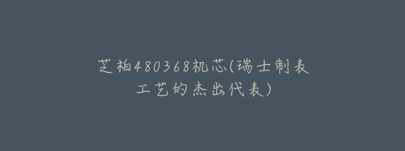 芝柏480368機(jī)芯(瑞士制表工藝的杰出代表)