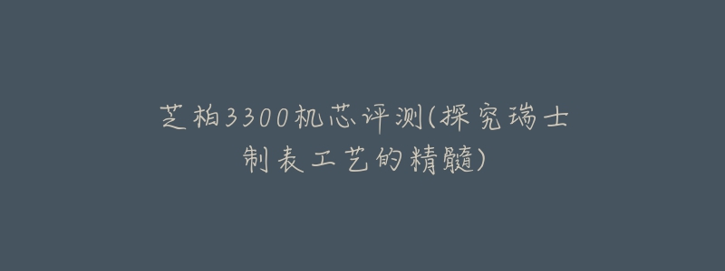 芝柏3300機(jī)芯評(píng)測(cè)(探究瑞士制表工藝的精髓)