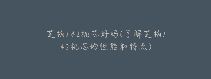 芝柏142機芯好嗎(了解芝柏142機芯的性能和特點)