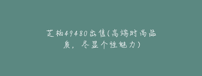 芝柏49480出售(高端時(shí)尚品質(zhì)，盡顯個(gè)性魅力)