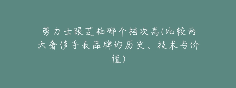 勞力士跟芝柏哪個(gè)檔次高(比較兩大奢侈手表品牌的歷史、技術(shù)與價(jià)值)