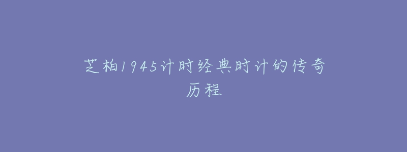 芝柏1945計(jì)時(shí)經(jīng)典時(shí)計(jì)的傳奇歷程