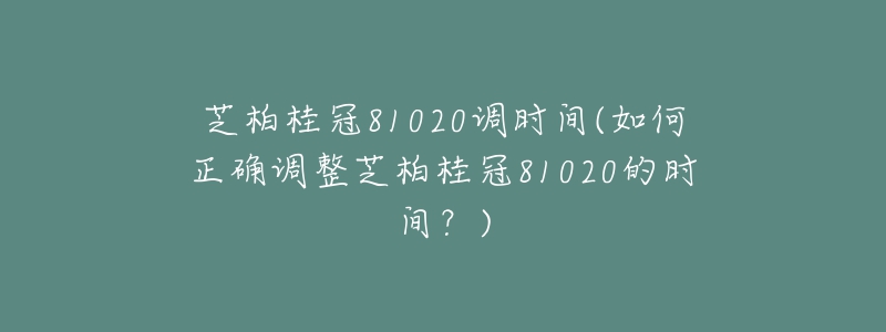 芝柏桂冠81020調(diào)時(shí)間(如何正確調(diào)整芝柏桂冠81020的時(shí)間？)