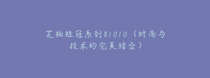 芝柏桂冠系列81010（時尚與技術(shù)的完美結(jié)合）