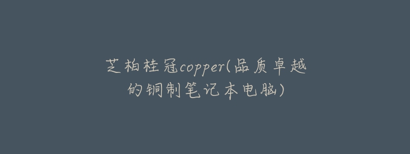 芝柏桂冠copper(品質(zhì)卓越的銅制筆記本電腦)