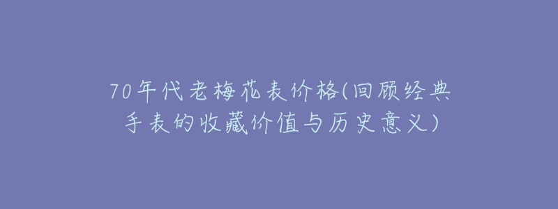 70年代老梅花表價格(回顧經(jīng)典手表的收藏價值與歷史意義)