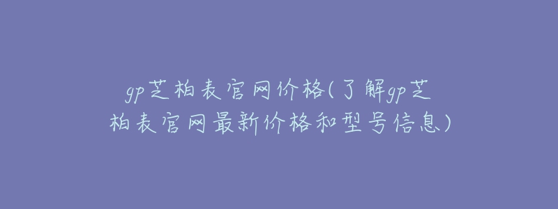 gp芝柏表官網(wǎng)價(jià)格(了解gp芝柏表官網(wǎng)最新價(jià)格和型號(hào)信息)