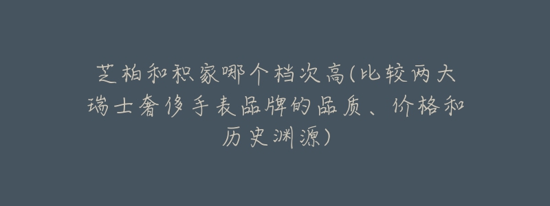 芝柏和積家哪個檔次高(比較兩大瑞士奢侈手表品牌的品質、價格和歷史淵源)