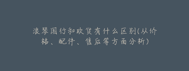 浪琴國行和歐貨有什么區(qū)別(從價格、配件、售后等方面分析)