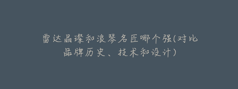 雷達晶璨和浪琴名匠哪個強(對比品牌歷史、技術和設計)