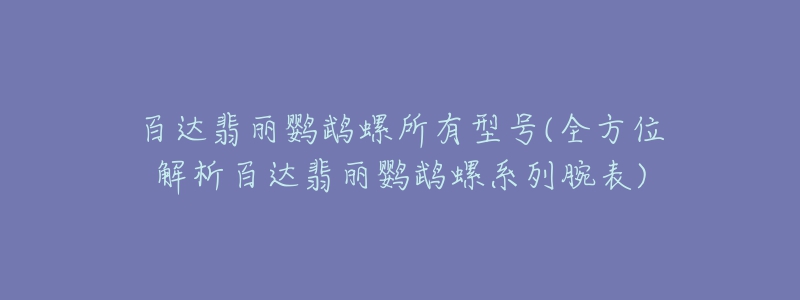 百達(dá)翡麗鸚鵡螺所有型號(hào)(全方位解析百達(dá)翡麗鸚鵡螺系列腕表)