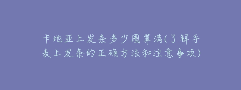 卡地亞上發(fā)條多少圈算滿(了解手表上發(fā)條的正確方法和注意事項)