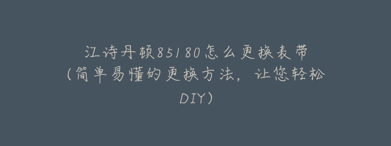 江詩丹頓85180怎么更換表帶(簡單易懂的更換方法，讓您輕松DIY)