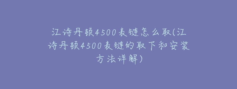 江詩丹頓4500表鏈怎么取(江詩丹頓4500表鏈的取下和安裝方法詳解)