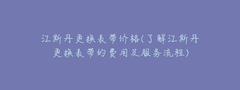 江斯丹更換表帶價格(了解江斯丹更換表帶的費用及服務(wù)流程)