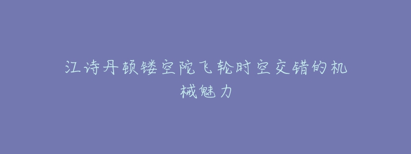 江詩丹頓鏤空陀飛輪時空交錯的機(jī)械魅力