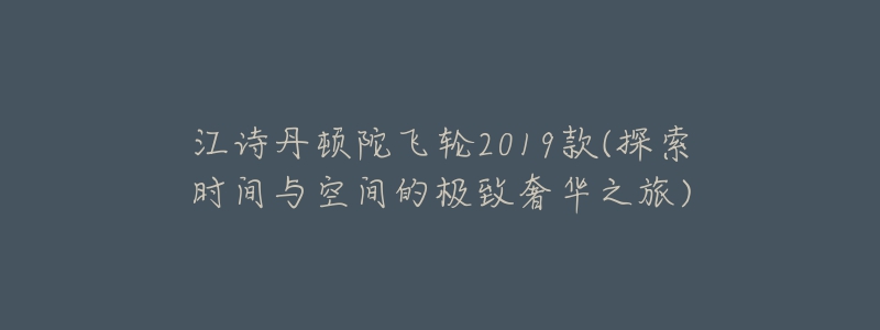 江詩(shī)丹頓陀飛輪2019款(探索時(shí)間與空間的極致奢華之旅)