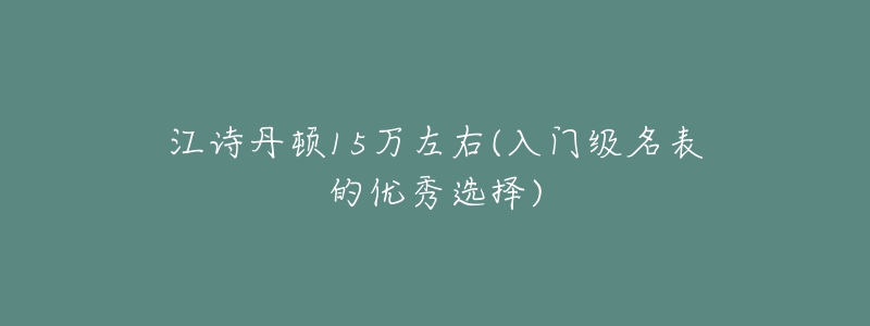 江詩(shī)丹頓15萬(wàn)左右(入門級(jí)名表的優(yōu)秀選擇)