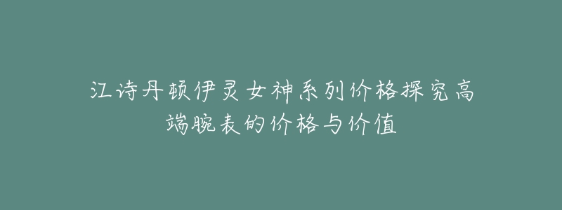 江詩丹頓伊靈女神系列價格探究高端腕表的價格與價值