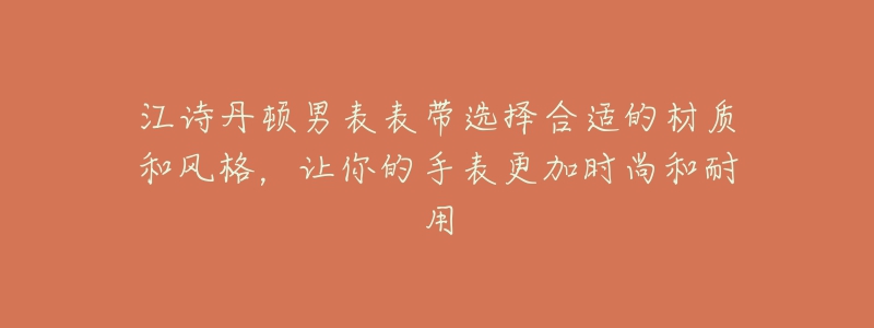 江詩丹頓男表表帶選擇合適的材質(zhì)和風(fēng)格，讓你的手表更加時尚和耐用