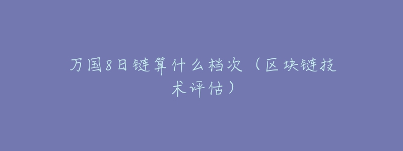 萬(wàn)國(guó)8日鏈算什么檔次（區(qū)塊鏈技術(shù)評(píng)估）