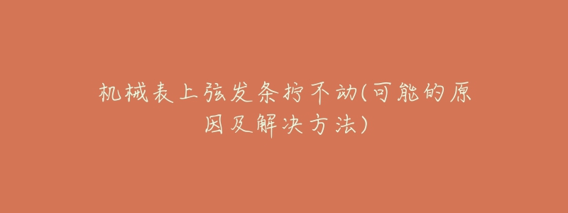 機械表上弦發(fā)條擰不動(可能的原因及解決方法)