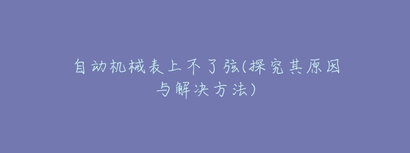 自動(dòng)機(jī)械表上不了弦(探究其原因與解決方法)