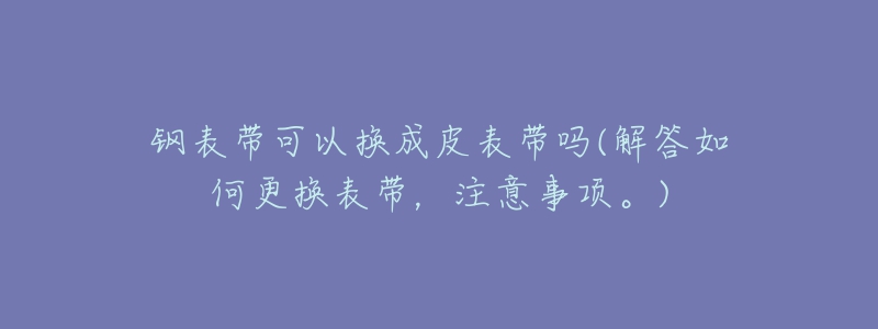 鋼表帶可以換成皮表帶嗎(解答如何更換表帶，注意事項(xiàng)。)