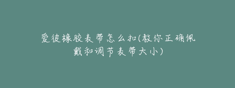 愛彼橡膠表帶怎么扣(教你正確佩戴和調(diào)節(jié)表帶大小)