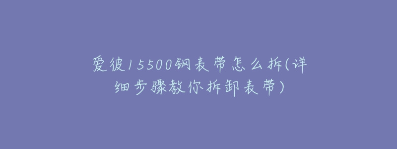 愛彼15500鋼表帶怎么拆(詳細(xì)步驟教你拆卸表帶)