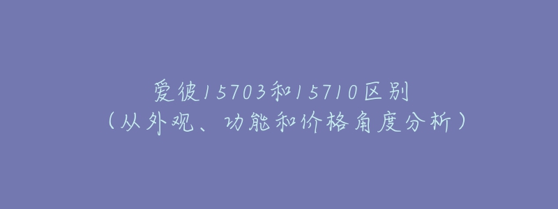 愛彼15703和15710區(qū)別（從外觀、功能和價(jià)格角度分析）