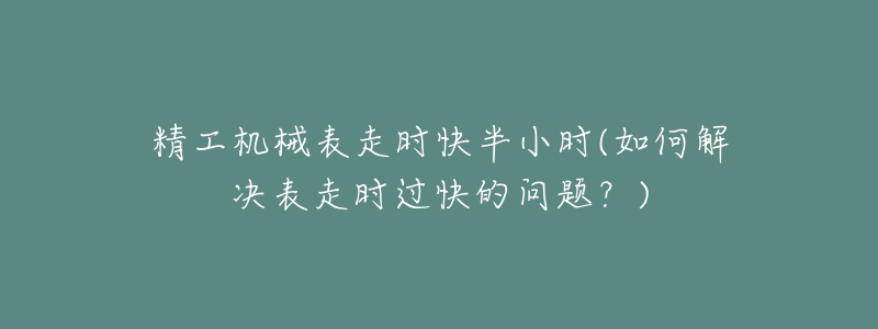 精工機(jī)械表走時快半小時(如何解決表走時過快的問題？)