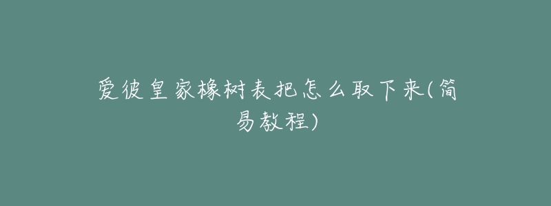 愛(ài)彼皇家橡樹(shù)表把怎么取下來(lái)(簡(jiǎn)易教程)